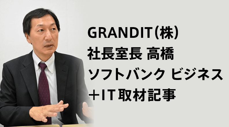 GRANDIT(株)社長室長 高橋 ソフトバンク ビジネス＋IT取材記事
