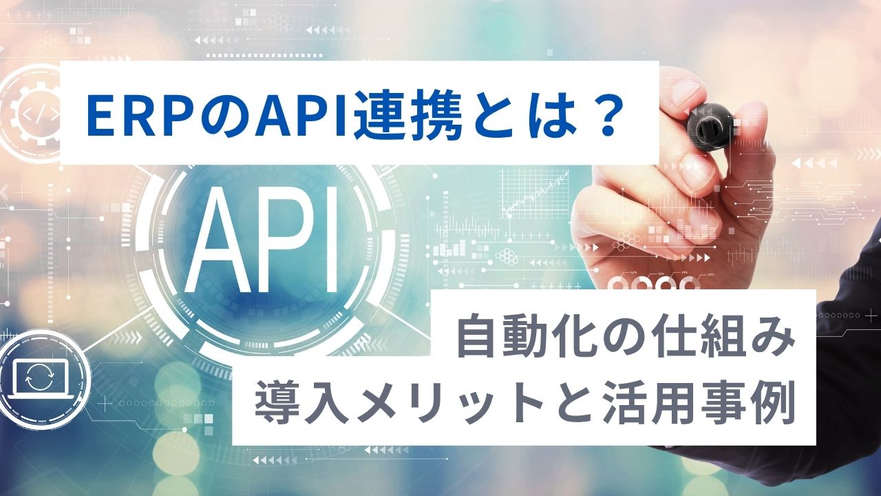 ERPのAPI連携とは？自動化の仕組み・導入メリットと活用事例